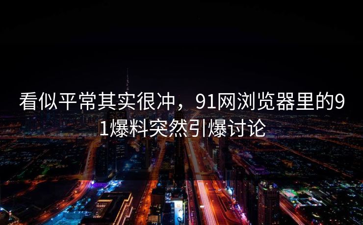 看似平常其实很冲,91网浏览器里的91爆料突然引爆讨论 看似平常其实很冲,91网浏览器里的91爆料突然引爆讨论