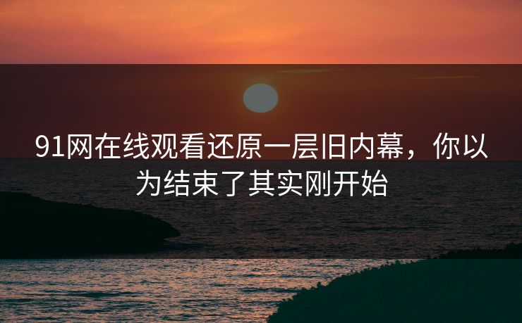 91网在线观看还原一层旧内幕，你以为结束了其实刚开始