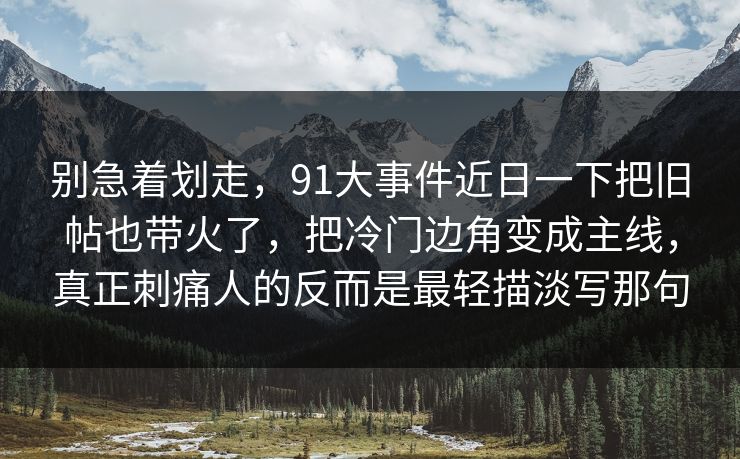 别急着划走,91大事件近日一下把旧帖也带火了,把冷门边角变成主线,真正刺痛人的反而是最轻描淡写那句 别急着划走,91大事件近日一下把旧帖也带火了,把冷门边角变成主线,真正刺痛人的反而是最轻描淡写那句