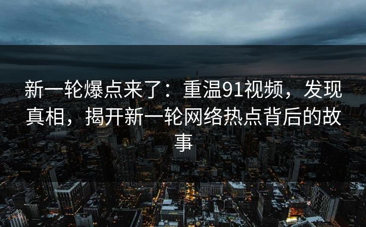 新一轮爆点来了:重温91视频,发现真相,揭开新一轮网络热点背后的故事 新一轮爆点来了:重温91视频,发现真相,揭开新一轮网络热点背后的故事