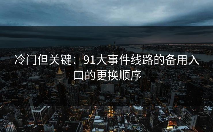 冷门但关键:91大事件线路的备用入口的更换顺序 冷门但关键:91大事件线路的备用入口的更换顺序