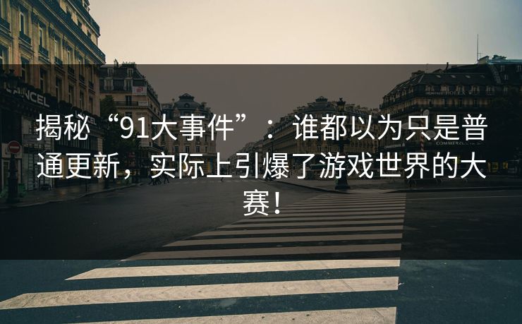 揭秘“91大事件”:谁都以为只是普通更新,实际上引爆了游戏世界的大赛! 揭秘“91大事件”:谁都以为只是普通更新,实际上引爆了游戏世界的大赛!