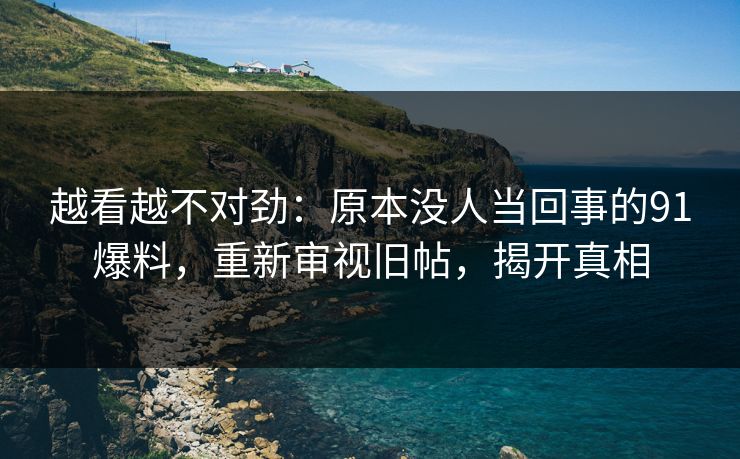 越看越不对劲：原本没人当回事的91爆料，重新审视旧帖，揭开真相