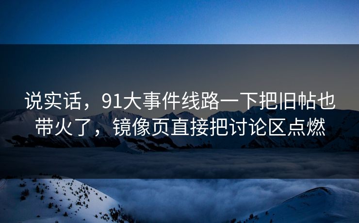 说实话，91大事件线路一下把旧帖也带火了，镜像页直接把讨论区点燃
