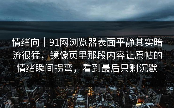 情绪向|91网浏览器表面平静其实暗流很猛,镜像页里那段内容让原帖的情绪瞬间拐弯,看到最后只剩沉默 情绪向|91网浏览器表面平静其实暗流很猛,镜像页里那段内容让原帖的情绪瞬间拐弯,看到最后只剩沉默