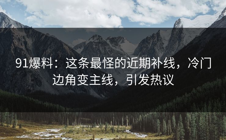 91爆料：这条最怪的近期补线，冷门边角变主线，引发热议
