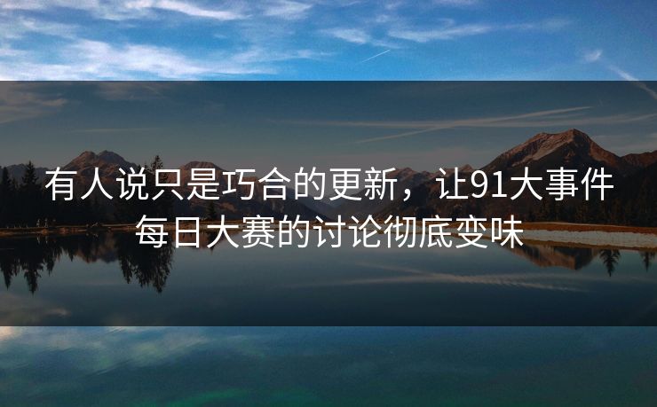 有人说只是巧合的更新,让91大事件每日大赛的讨论彻底变味 有人说只是巧合的更新,让91大事件每日大赛的讨论彻底变味