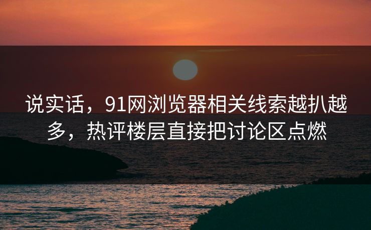 说实话,91网浏览器相关线索越扒越多,热评楼层直接把讨论区点燃 说实话,91网浏览器相关线索越扒越多,热评楼层直接把讨论区点燃