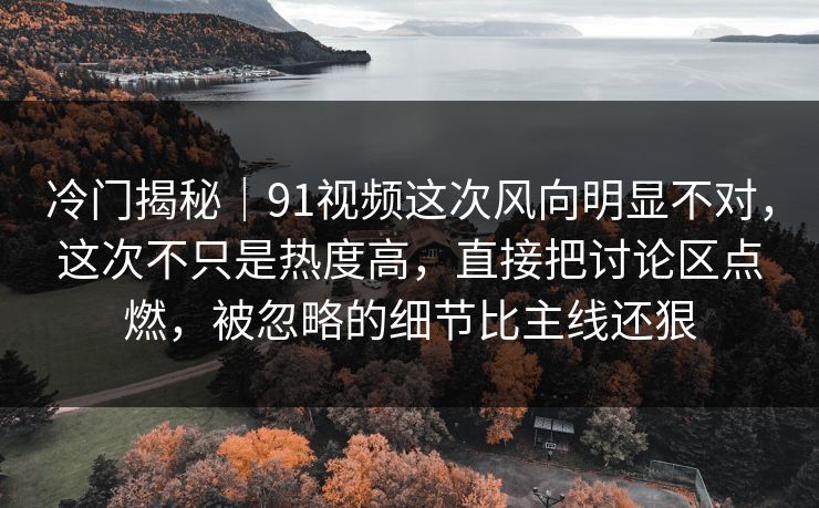 冷门揭秘|91视频这次风向明显不对,这次不只是热度高,直接把讨论区点燃,被忽略的细节比主线还狠 冷门揭秘|91视频这次风向明显不对,这次不只是热度高,直接把讨论区点燃,被忽略的细节比主线还狠