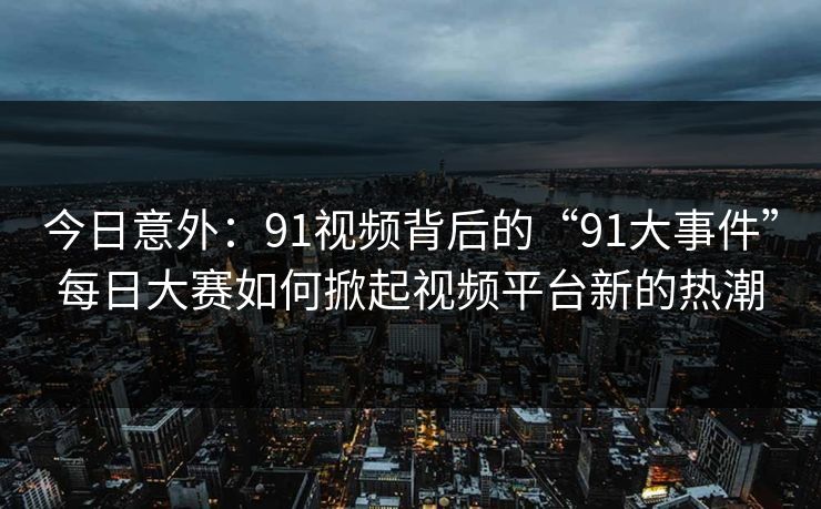 今日意外:91视频背后的“91大事件”每日大赛如何掀起视频平台新的热潮 今日意外:91视频背后的“91大事件”每日大赛如何掀起视频平台新的热潮