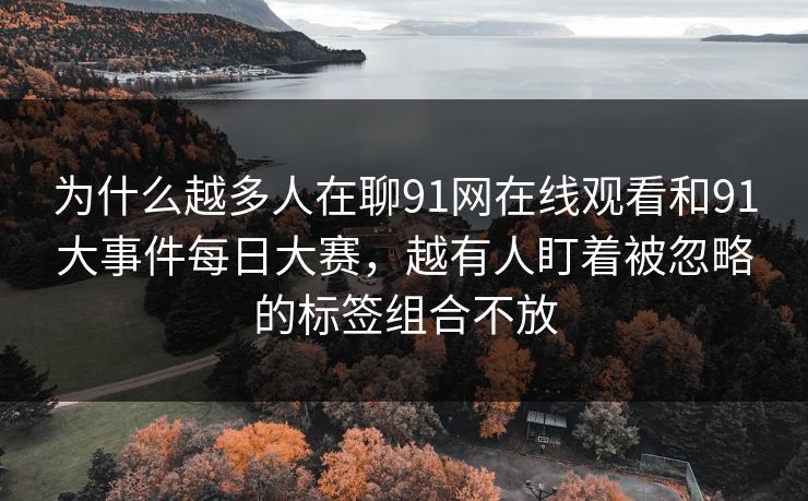 为什么越多人在聊91网在线观看和91大事件每日大赛，越有人盯着被忽略的标签组合不放