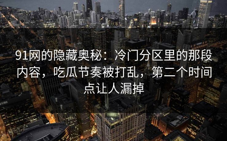91网的隐藏奥秘:冷门分区里的那段内容,吃瓜节奏被打乱,第二个时间点让人漏掉 91网的隐藏奥秘:冷门分区里的那段内容,吃瓜节奏被打乱,第二个时间点让人漏掉