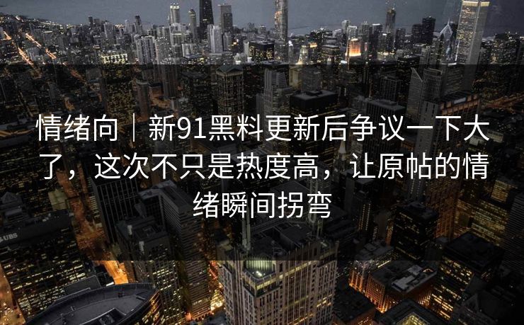 情绪向｜新91黑料更新后争议一下大了，这次不只是热度高，让原帖的情绪瞬间拐弯