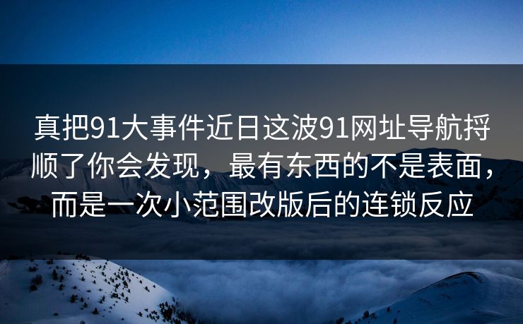 真把91大事件近日这波91网址导航捋顺了你会发现,最有东西的不是表面,而是一次小范围改版后的连锁反应 真把91大事件近日这波91网址导航捋顺了你会发现,最有东西的不是表面,而是一次小范围改版后的连锁反应