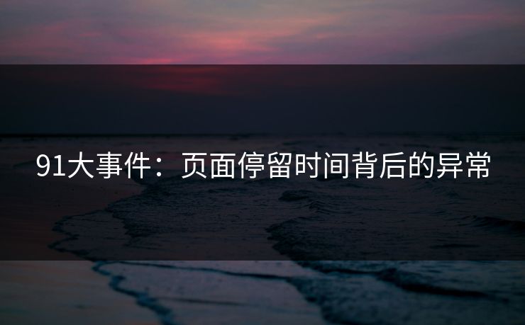91大事件:页面停留时间背后的异常 91大事件:页面停留时间背后的异常