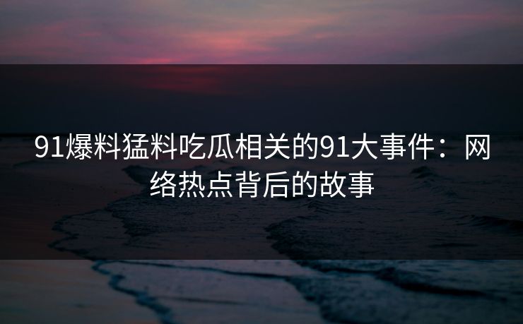 91爆料猛料吃瓜相关的91大事件:网络热点背后的故事 91爆料猛料吃瓜相关的91大事件:网络热点背后的故事