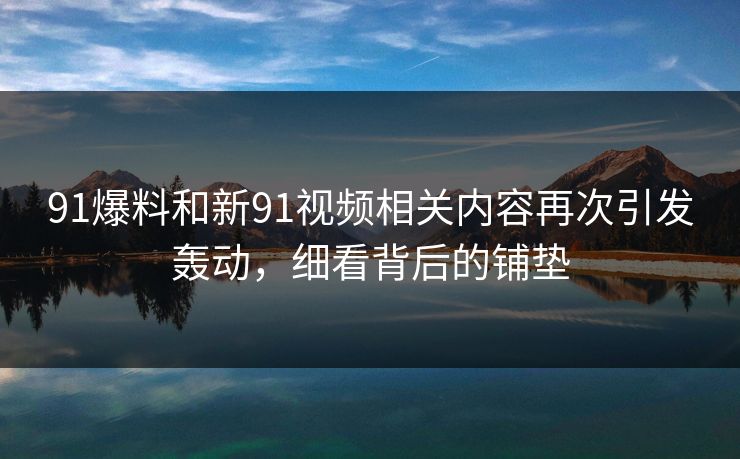 91爆料和新91视频相关内容再次引发轰动,细看背后的铺垫 91爆料和新91视频相关内容再次引发轰动,细看背后的铺垫