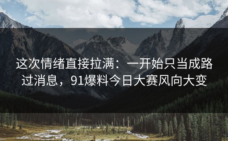 这次情绪直接拉满：一开始只当成路过消息，91爆料今日大赛风向大变
