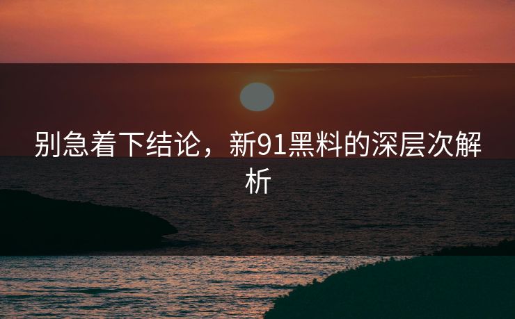 别急着下结论,新91黑料的深层次解析 别急着下结论,新91黑料的深层次解析