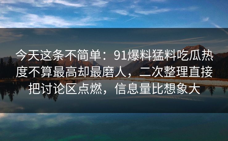 今天这条不简单：91爆料猛料吃瓜热度不算最高却最磨人，二次整理直接把讨论区点燃，信息量比想象大